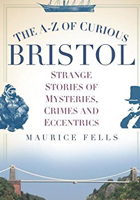 The A-Z of Curious Bristol: Strange Stories of Mysteries, Crimes and Eccentrics